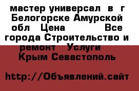 мастер универсал  в  г.Белогорске Амурской обл › Цена ­ 3 000 - Все города Строительство и ремонт » Услуги   . Крым,Севастополь